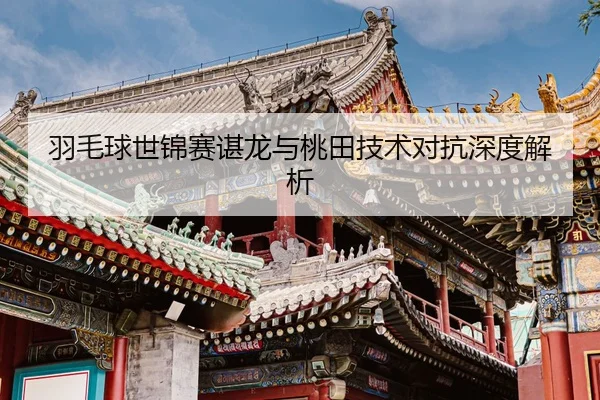 羽毛球世锦赛谌龙与桃田技术对抗深度解析